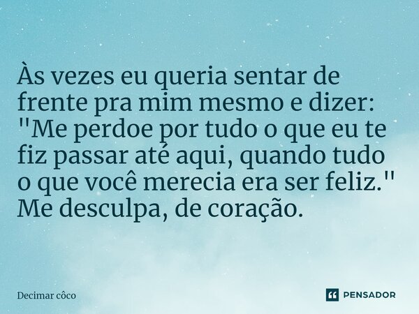 ⁠Às vezes eu queria sentar de frente pra mim mesmo e dizer: "Me perdoe por tudo o que eu te fiz passar até aqui, quando tudo o que você merecia era ser fel... Frase de Decimar côco.