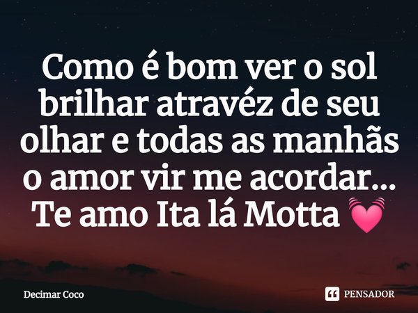 Como é bom ver o sol brilhar atravéz de seu olhar e todas as manhãs o amor vir me acordar...⁠
Te amo Ita lá Motta 💓... Frase de Decimar côco.