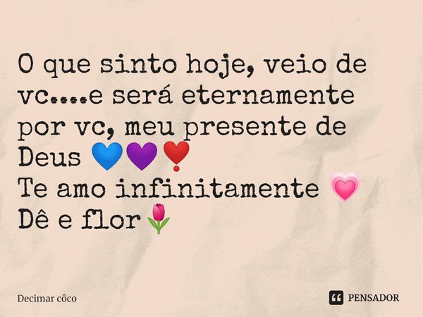 ⁠O que sinto hoje, veio de vc....e será eternamente por vc, meu presente de Deus 💙💜❣️
Te amo infinitamente 💗
Dê e flor🌷... Frase de Decimar côco.