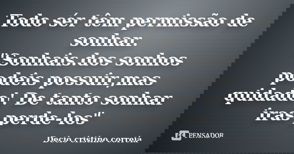Todo sér têm permissão de sonhar.
"Sonhais.dos sonhos podeis possuir,mas quidado! De tanto sonhar iras perde-los"... Frase de Decio cristino correia.