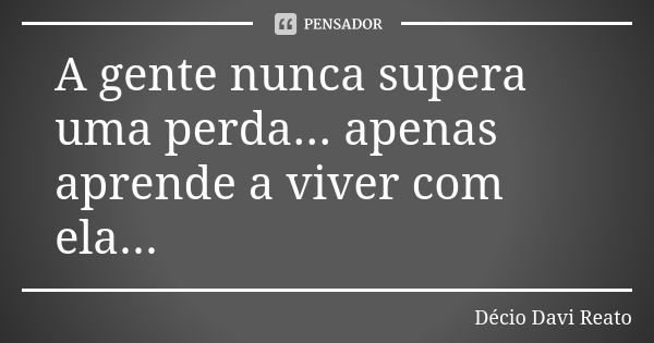 A gente nunca supera uma perda... apenas aprende a viver com ela...... Frase de Décio Davi Reato.