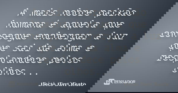 A mais nobre paixão humana é aquela que consegue enchergar a luz que sai da alma e resplandece pelos olhos...... Frase de Décio Davi Reato.