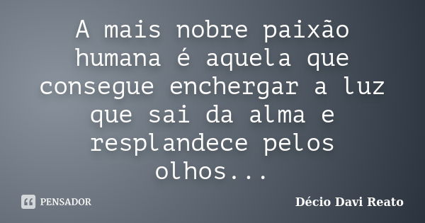 A mais nobre paixão humana é aquela que consegue enchergar a luz que sai da alma e resplandece pelos olhos...... Frase de Décio Davi Reato.