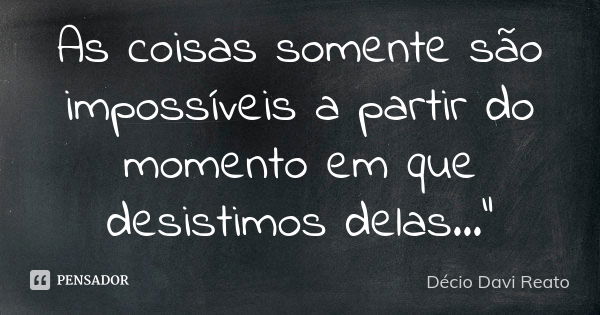 As coisas somente são impossíveis a partir do momento em que desistimos delas..."... Frase de Décio Davi Reato.