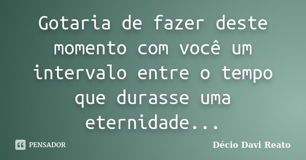 Gotaria de fazer deste momento com você um intervalo entre o tempo que durasse uma eternidade...... Frase de Décio Davi Reato.