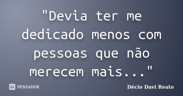 "Devia ter me dedicado menos com pessoas que não merecem mais..."... Frase de Décio Davi Reato.