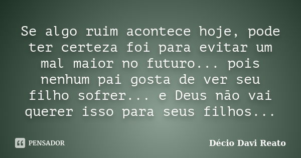 Se algo ruim acontece hoje, pode ter certeza foi para evitar um mal maior no futuro... pois nenhum pai gosta de ver seu filho sofrer... e Deus não vai querer is... Frase de Décio Davi Reato.