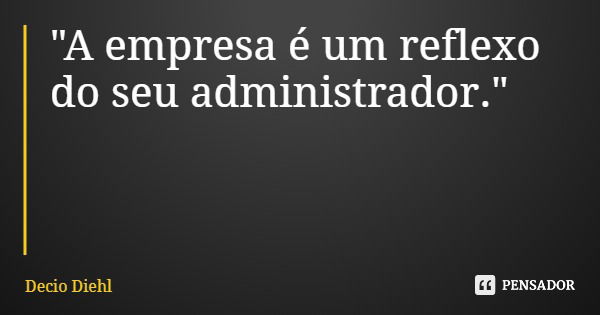 "A empresa é um reflexo do seu administrador."... Frase de Decio Diehl.