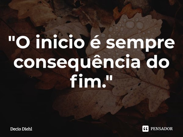 ⁠"O inicio é sempre consequência do fim."... Frase de Decio Diehl.