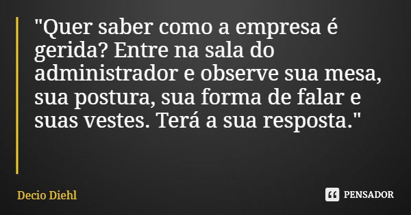 "Quer saber como a empresa é gerida? Entre na sala do administrador e observe sua mesa, sua postura, sua forma de falar e suas vestes. Terá a sua resposta.... Frase de Decio Diehl.
