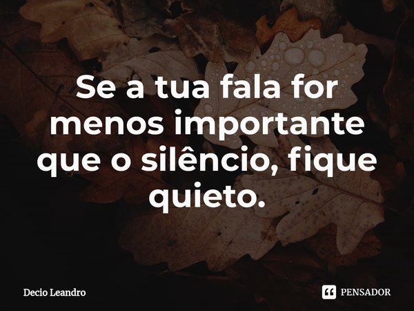 ⁠Se a tua fala for menos importante que o silêncio, fique quieto.... Frase de Decio Leandro.