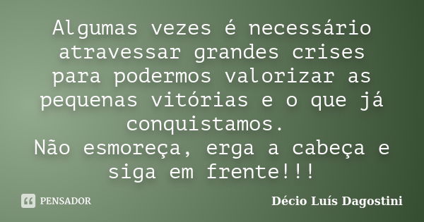 Algumas vezes é necessário atravessar grandes crises para podermos valorizar as pequenas vitórias e o que já conquistamos. Não esmoreça, erga a cabeça e siga em... Frase de Décio Luís Dagostini.