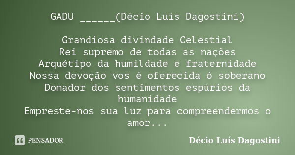 GADU ______(Décio Luís Dagostini) Grandiosa divindade Celestial Rei supremo de todas as nações Arquétipo da humildade e fraternidade Nossa devoção vos é ofereci... Frase de Décio Luís Dagostini.