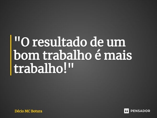 ⁠"O resultado de um bom trabalho é mais trabalho!"... Frase de Décio MC Botura.