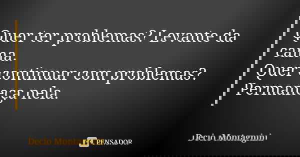Quer ter problemas? Levante da cama. Quer continuar com problemas? Permaneça nela.... Frase de Decio Montagnini.