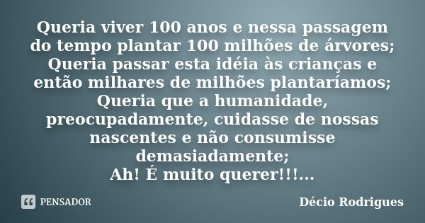Queria viver 100 anos e nessa passagem do tempo plantar 100 milhões de árvores; Queria passar esta idéia às crianças e então milhares de milhões plantaríamos; Q... Frase de Décio Rodrigues.