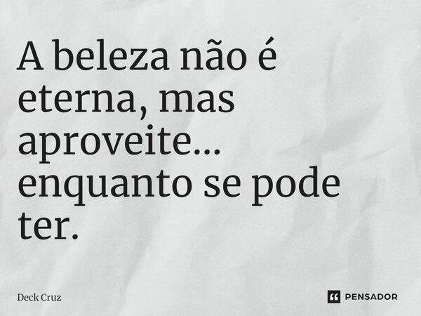 ⁠A beleza não é eterna, mas aproveite... enquanto se pode ter.... Frase de Deck Cruz.