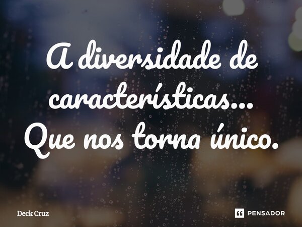 ⁠A diversidade de características... Que nos torna único.... Frase de Deck Cruz.