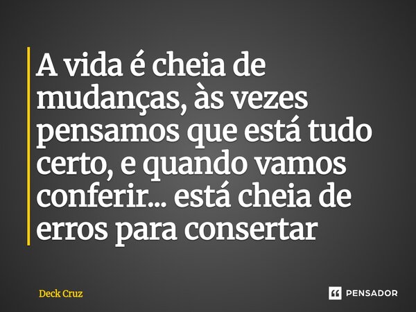 ⁠A vida é cheia de mudanças, às vezes pensamos que está tudo certo, e quando vamos conferir... está cheia de erros para consertar... Frase de Deck Cruz.