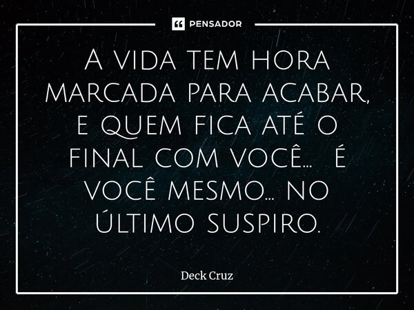 ⁠A vida tem hora marcada para acabar, e quem fica até o final com você... é você mesmo... no último suspiro.... Frase de Deck Cruz.
