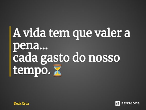 ⁠A vida tem que valer a pena... cada gasto do nosso tempo.⏳... Frase de Deck Cruz.