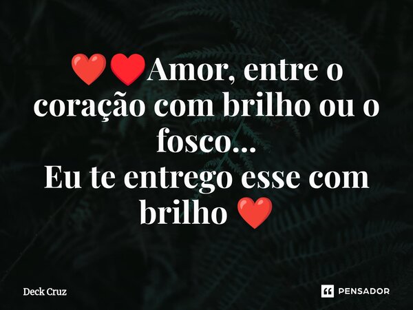 ⁠❤️♥️Amor, entre o coração com brilho ou o fosco... Eu te entrego esse com brilho ❤️... Frase de Deck Cruz.