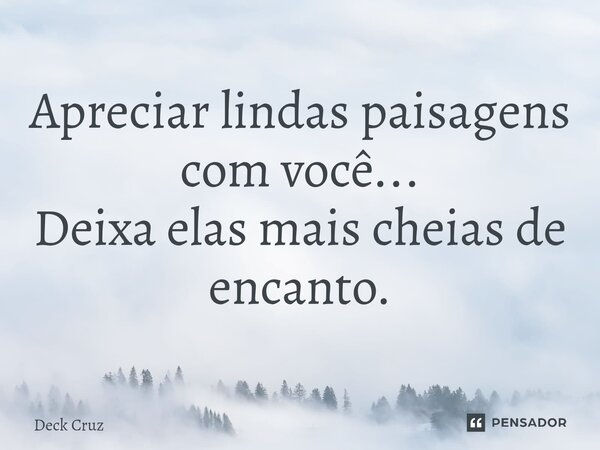 Apreciar lindas paisagens com você... Deixa elas mais cheias de encanto.... Frase de Deck Cruz.