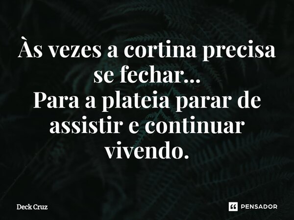 ⁠Às vezes a cortina precisa se fechar... Para a plateia parar de assistir e continuar vivendo.... Frase de Deck Cruz.