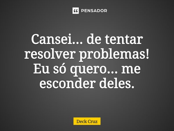 ⁠Cansei... de tentar resolver problemas! Eu só quero... me esconder deles.... Frase de Deck Cruz.