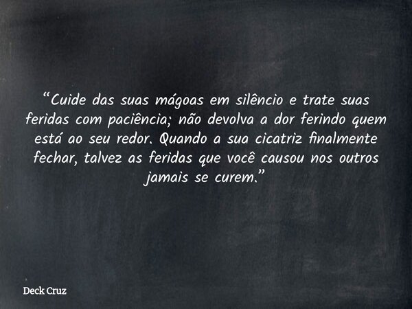 “Cuide das suas mágoas em silêncio e trate suas feridas com paciência; não devolva a dor ferindo quem está ao seu redor. Quando a sua cicatriz finalmente fechar... Frase de Deck Cruz.