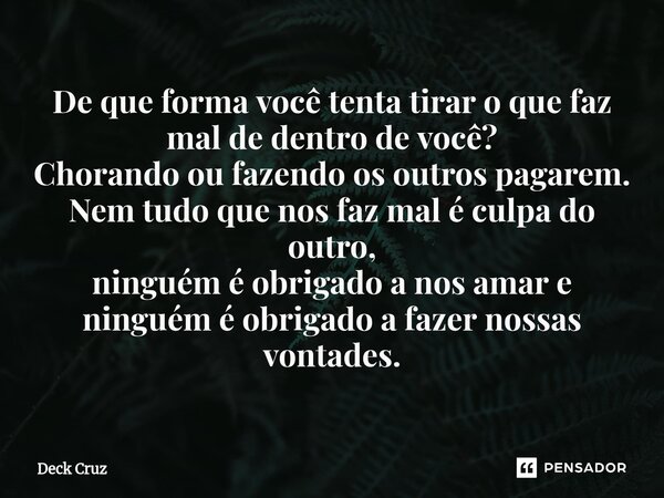 De que forma você tenta tirar o que faz mal de dentro de você? Chorando ou fazendo os outros pagarem. Nem tudo que nos faz mal é culpa do outro, ninguém é obr... Frase de Deck Cruz.