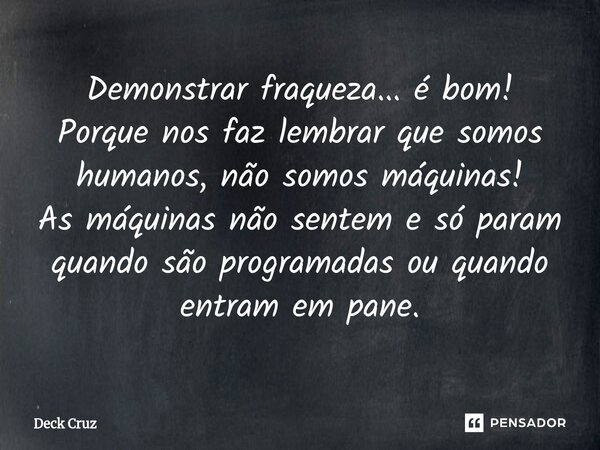 ⁠Demonstrar fraqueza... é bom! Porque nos faz lembrar que somos humanos, não somos máquinas! As máquinas não sentem e só param quando são programadas ou quando ... Frase de Deck Cruz.