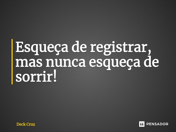 ⁠Esqueça de registrar, mas nunca esqueça de sorrir!... Frase de Deck Cruz.