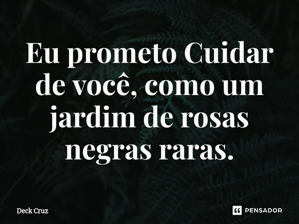 ⁠Eu prometo Cuidar de você, como um jardim de rosas negras raras.... Frase de Deck Cruz.