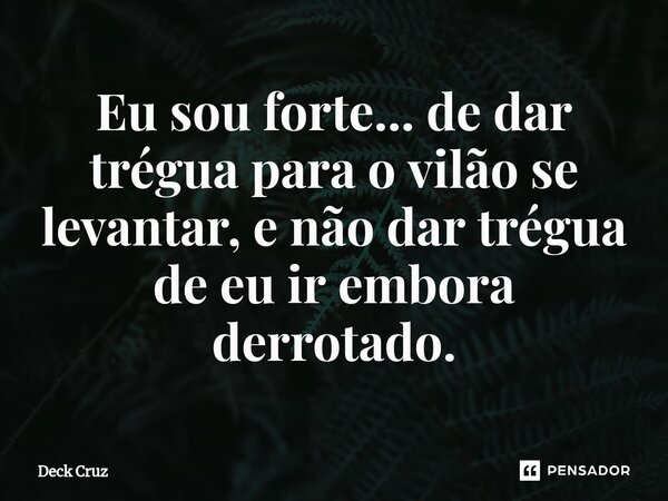 ⁠Eu sou forte... de dar trégua para o vilão se levantar, e não dar trégua de eu ir embora derrotado.... Frase de Deck Cruz.