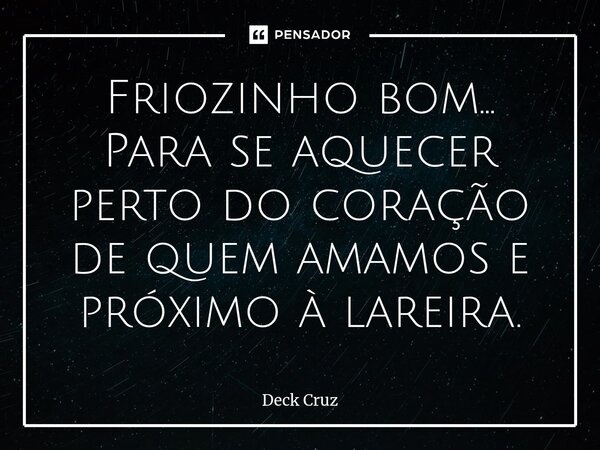 Friozinho bom... Para se aquecer perto do coração de quem amamos e próximo à lareira.... Frase de Deck Cruz.