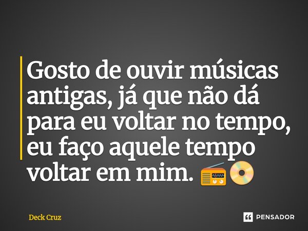 ⁠Gosto de ouvir músicas antigas, já que não dá para eu voltar no tempo, eu faço aquele tempo voltar em mim. 📻📀... Frase de Deck Cruz.