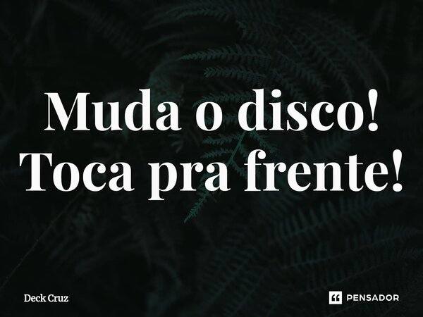 ⁠⁠Muda o disco! Toca pra frente!... Frase de Deck Cruz.