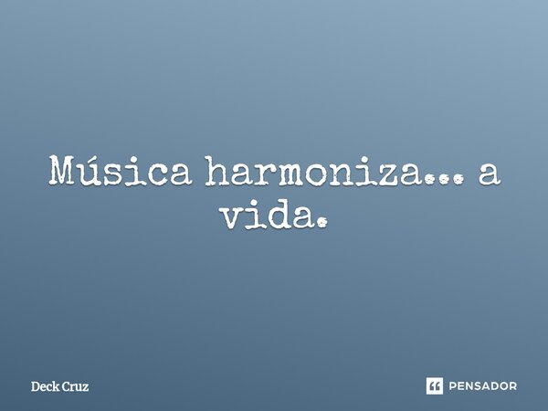 ⁠Música harmoniza... a vida.... Frase de Deck Cruz.