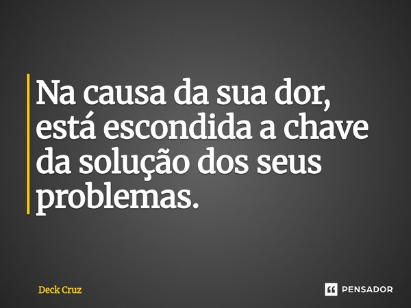 ⁠Na causa da sua dor, está escondida a chave da solução dos seus problemas.... Frase de Deck Cruz.