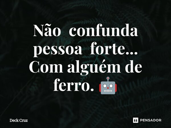 ⁠Não confunda pessoa forte... Com alguém de ferro. 🤖... Frase de Deck Cruz.