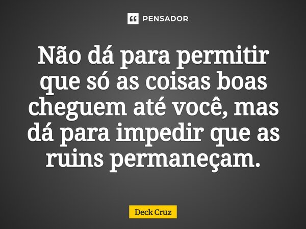 ⁠Não dá para permitir que só as coisas boas cheguem até você, mas dá para impedir que as ruins permaneçam.... Frase de Deck Cruz.