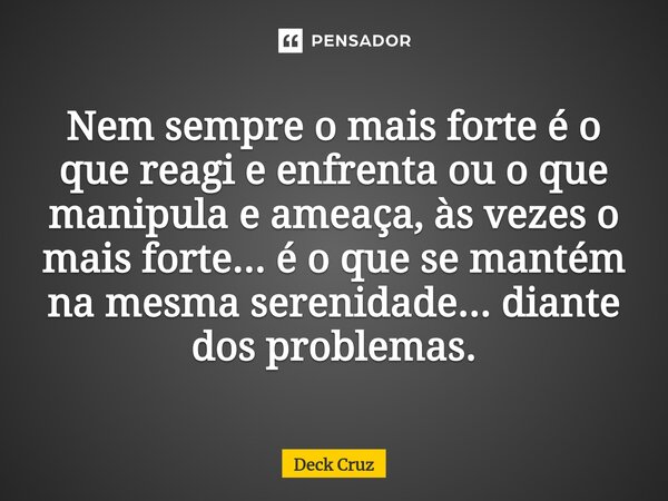 Nem sempre o mais forte é o que reagi e enfrenta ou o que manipula e ameaça, às vezes o mais forte... é o que se mantém na mesma serenidade... diante dos proble... Frase de Deck Cruz.