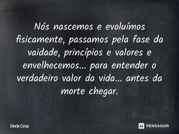 ⁠Nós nascemos e evoluímos fisicamente, passamos pela fase da vaidade, princípios e valores e envelhecemos... para entender o verdadeiro valor da vida... antes d... Frase de Deck Cruz.