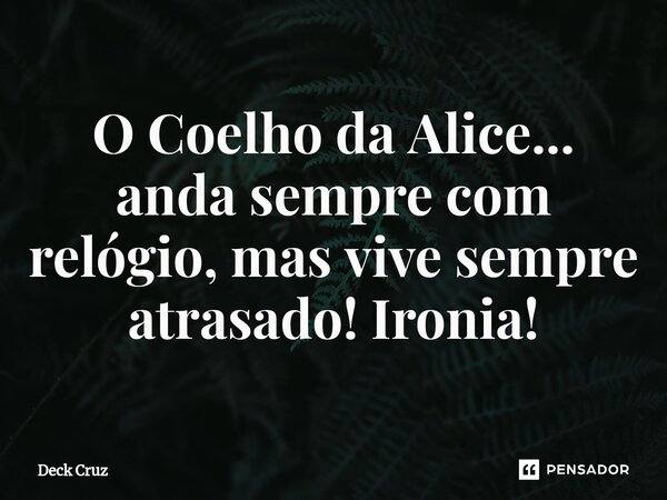 ⁠O Coelho da Alice... anda sempre com relógio, mas vive sempre atrasado! Ironia!... Frase de Deck Cruz.