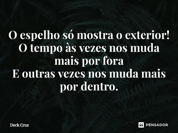 ⁠O espelho só mostra o exterior! O tempo às vezes nos muda mais por fora E outras vezes nos muda mais por dentro.... Frase de Deck Cruz.