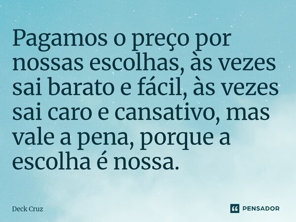 ⁠Pagamos o preço por nossas escolhas, às vezes sai barato e fácil, às vezes sai caro e cansativo, mas vale a pena, porque a escolha é nossa.... Frase de Deck Cruz.
