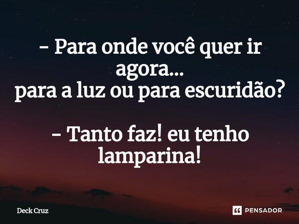 ⁠- Para onde você quer ir agora... para a luz ou para escuridão? - Tanto faz! eu tenho lamparina!... Frase de Deck Cruz.