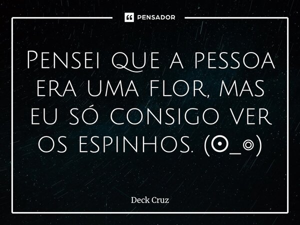 ⁠Pensei que a pessoa era uma flor, mas eu só consigo ver os espinhos. (⁠⊙⁠_⁠◎⁠)... Frase de Deck Cruz.