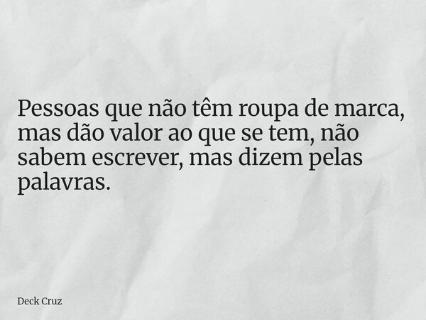 Pessoas que não têm roupa de marca, mas dão valor ao que se tem, não sabem escrever, mas dizem pelas palavras.... Frase de Deck Cruz.